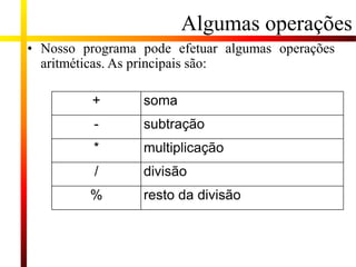 Algumas operações
• Nosso programa pode efetuar algumas operações
aritméticas. As principais são:
+ soma
- subtração
* multiplicação
/ divisão
% resto da divisão
 