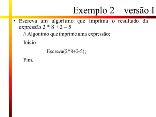 Exemplo 2 – versão I
• Escreva um algoritmo que imprima o resultado da
expressão 2 * 8 + 2 – 5
// Algoritmo que imprime uma expressão;
Início
Escreva(2*8+2-5);
Fim.
 