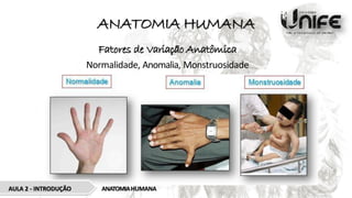 ANATOMIA HUMANA
Fatores de Variação Anatômica
Normalidade, Anomalia, Monstruosidade
ANATOMIAHUMANA
AULA 2 - INTRODUÇÃO
 