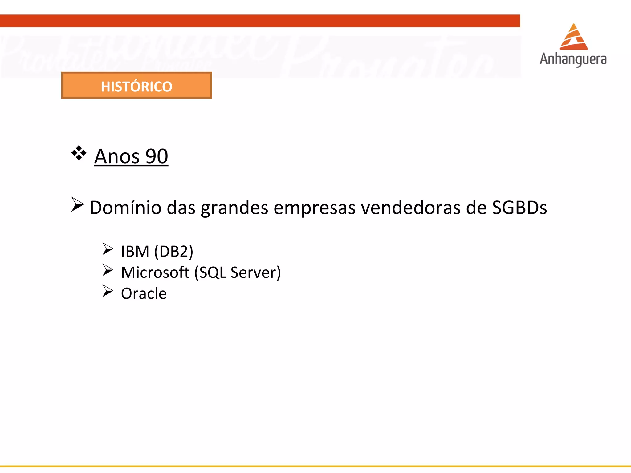 HISTÓRICO 
 Anos 90 
Domínio das grandes empresas vendedoras de SGBDs 
 IBM (DB2) 
 Microsoft (SQL Server) 
 Oracle 
 