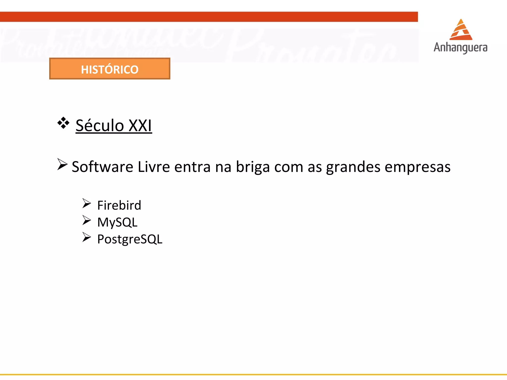 HISTÓRICO 
 Século XXI 
Software Livre entra na briga com as grandes empresas 
 Firebird 
 MySQL 
 PostgreSQL 
 
