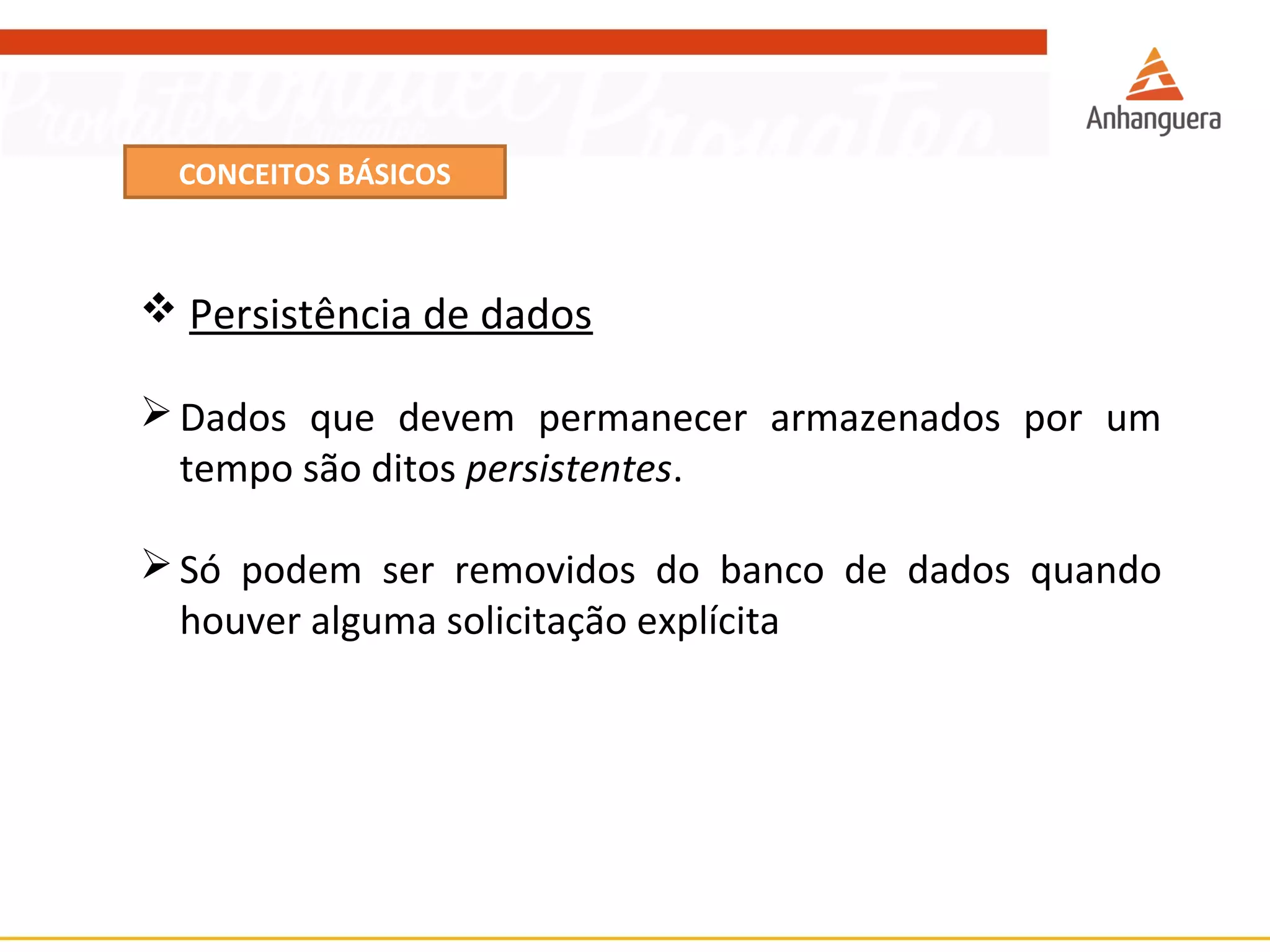 CONCEITOS BÁSICOS 
 Persistência de dados 
Dados que devem permanecer armazenados por um 
tempo são ditos persistentes. 
Só podem ser removidos do banco de dados quando 
houver alguma solicitação explícita 
 