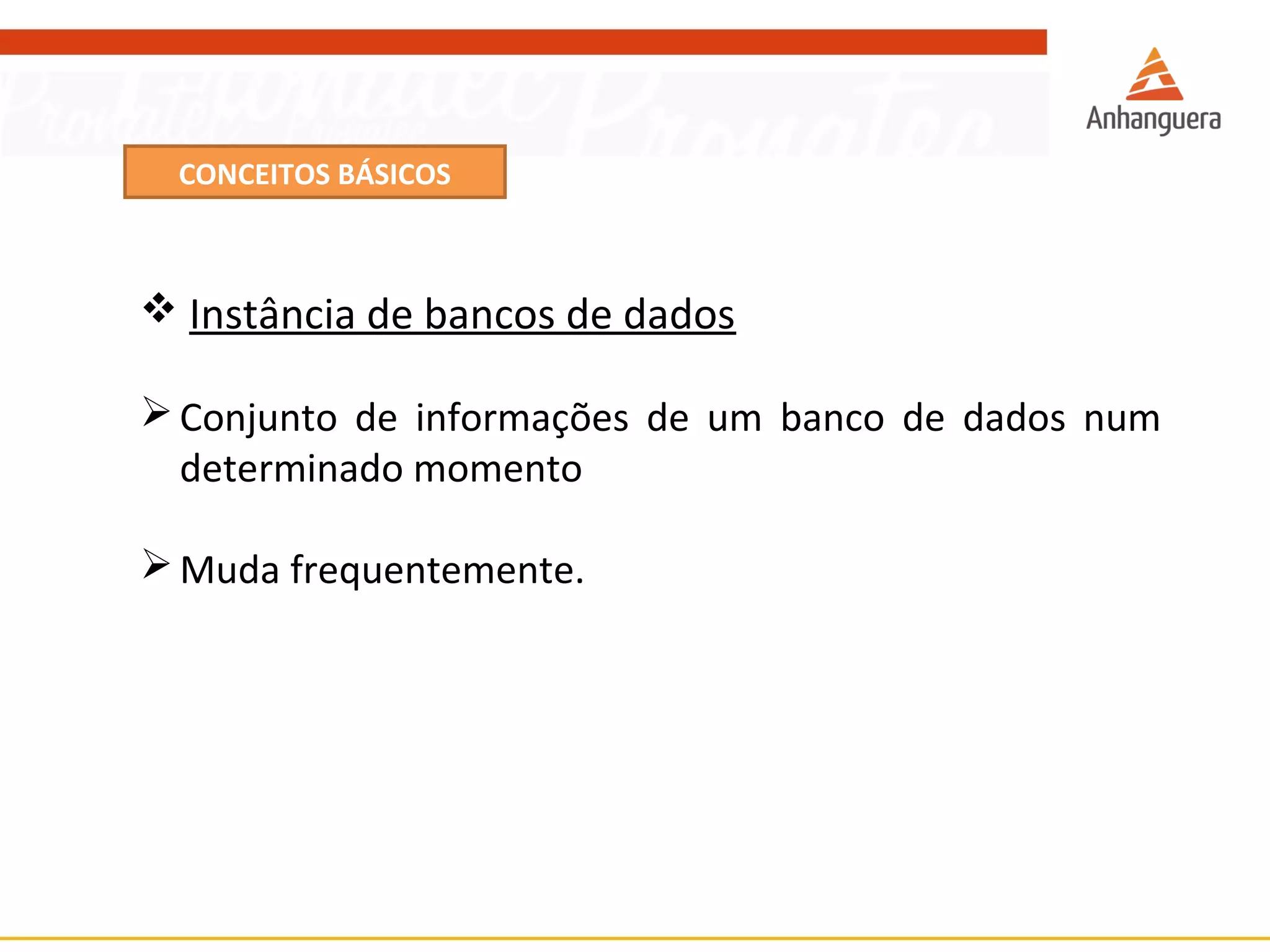 CONCEITOS BÁSICOS 
 Instância de bancos de dados 
Conjunto de informações de um banco de dados num 
determinado momento 
Muda frequentemente. 
 