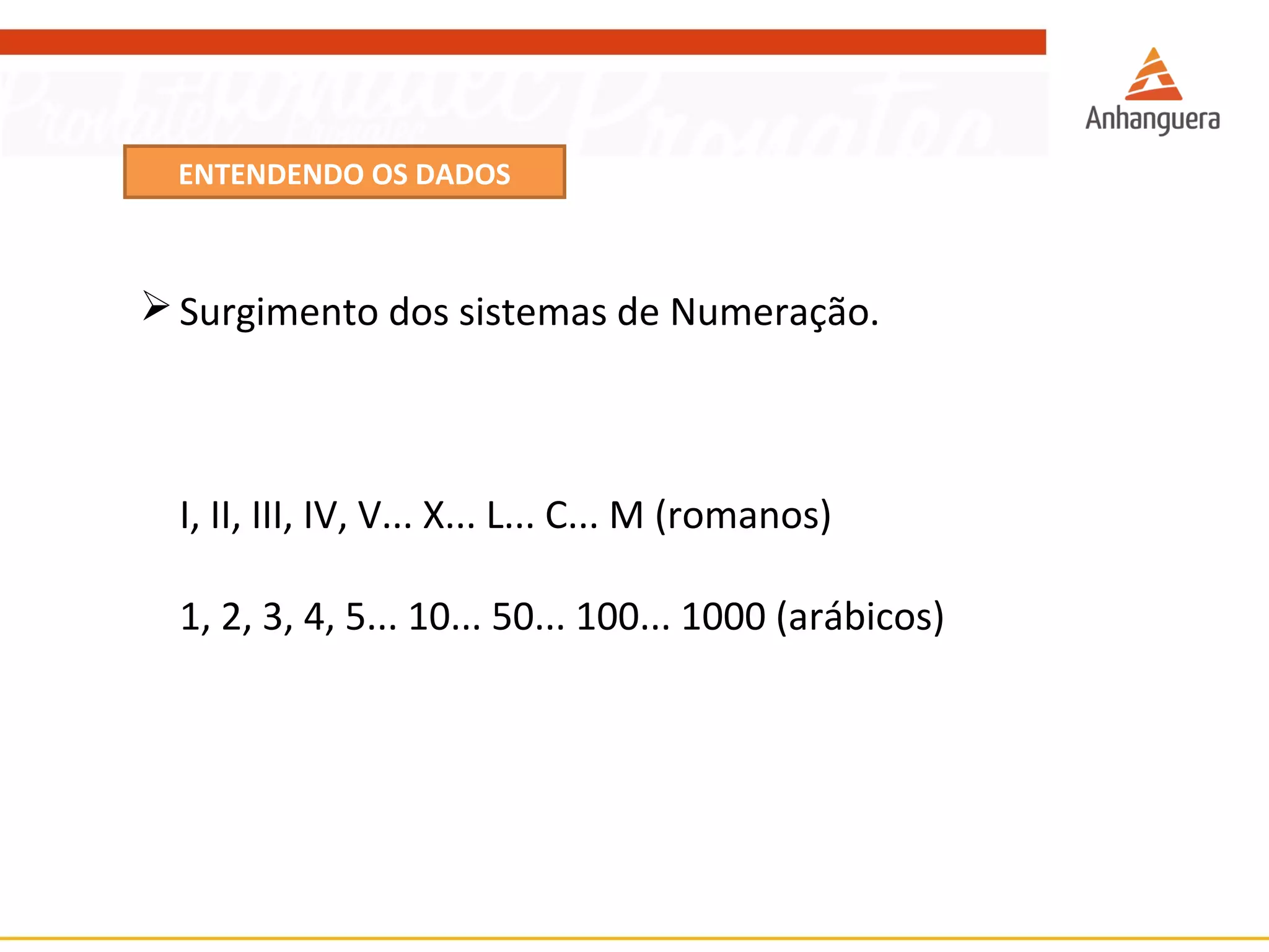 ENTENDENDO OS DADOS 
Surgimento dos sistemas de Numeração. 
I, II, III, IV, V... X... L... C... M (romanos) 
1, 2, 3, 4, 5... 10... 50... 100... 1000 (arábicos) 
 