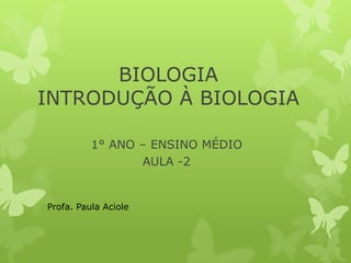 BIOLOGIA
INTRODUÇÃO À BIOLOGIA

          1° ANO – ENSINO MÉDIO
                 AULA -2


Profa. Paula Aciole
 
