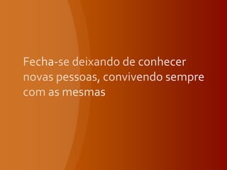 Fecha-se deixando de conhecer novas pessoas, convivendo sempre com as mesmas