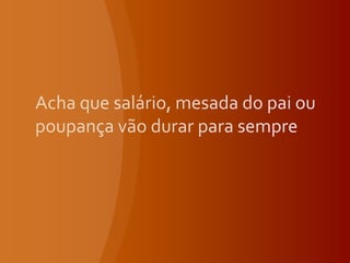 Acha que salário, mesada do pai ou poupança vão durar para sempre