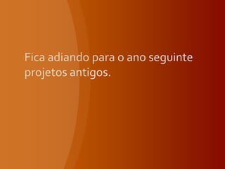 Fica adiando para o ano seguinte projetos antigos.