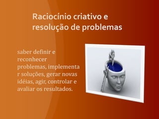 Raciocínio criativo e resolução de problemassaber definir e reconhecer problemas, implementar soluções, gerar novas idéias, agir, controlar e avaliar os resultados.