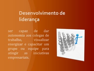 Desenvolvimento de liderançaser capaz de dar autonomia aos colegas de trabalho, visualizar energizar e capacitar um grupo ou equipe para atingir as iniciativas empresariais. 