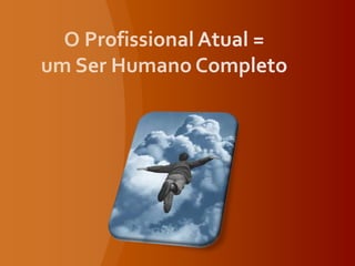 O Profissional Atual = um Ser Humano Completo 