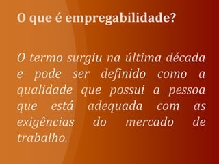 O que é empregabilidade?O termo surgiu na última década e pode ser definido como a qualidade que possui a pessoa que está adequada com as exigências do mercado de trabalho. 