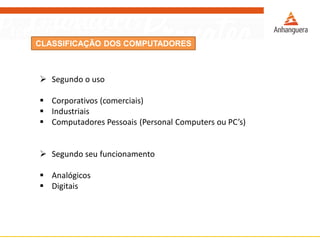 CLASSIFICAÇÃO DOS COMPUTADORES
 Segundo o uso
 Corporativos (comerciais)
 Industriais
 Computadores Pessoais (Personal Computers ou PC’s)
 Segundo seu funcionamento
 Analógicos
 Digitais
 