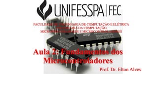 FACULDADE DE ENGENHARIA DE COMPUTAÇÃO E ELÉTRICA
ENGENHARIA DA COMPUTAÇÃO
MICROPROCESSADORES E MICROCONTROLADORES
Aula 2: Fundamentos dos
Microcontroladores
Prof. Dr. Elton Alves
 