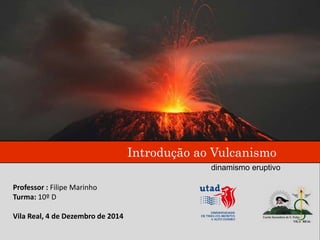 Introdução ao Vulcanismo
Professor : Filipe Marinho
Turma: 10º D
Vila Real, 4 de Dezembro de 2014
dinamismo eruptivo
 