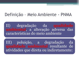 Definição – Meio Ambiente - PNMA
II)
degradação
da
qualidade
ambiental, a alteração adversa das
características do meio ambiente
III) poluição, a degradação da
qualidade ambiental resultante de
atividades que direta ou indiretamente:

 