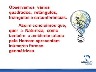 Observamos vários
quadrados, retângulos,
triângulos e circunferências.
Assim concluímos que,
quer a Natureza, como
também o ambiente criado
pelo Homem apresentam
inúmeras formas
geométricas.
 