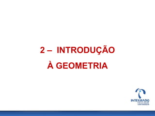 2 – INTRODUÇÃO
À GEOMETRIA
 