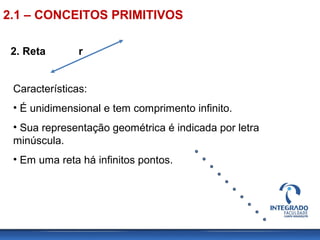 2. Reta r
Características:
• É unidimensional e tem comprimento infinito.
• Sua representação geométrica é indicada por letra
minúscula.
• Em uma reta há infinitos pontos.
2.1 – CONCEITOS PRIMITIVOS
 