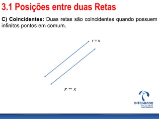 C) Coincidentes: Duas retas são coincidentes quando possuem
infinitos pontos em comum.
r = s
sr =
3.1 Posições entre duas Retas
 