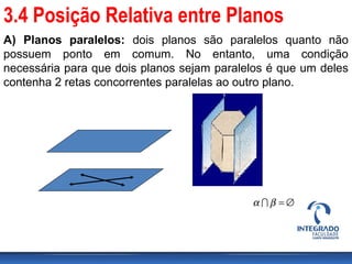 A) Planos paralelos: dois planos são paralelos quanto não
possuem ponto em comum. No entanto, uma condição
necessária para que dois planos sejam paralelos é que um deles
contenha 2 retas concorrentes paralelas ao outro plano.
∅=βα 
3.4 Posição Relativa entre Planos
 