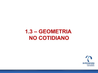1.3 – GEOMETRIA
NO COTIDIANO
 