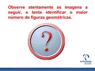 Observe atentamente as imagens a
seguir, e tente identificar o maior
número de figuras geométricas.
 
