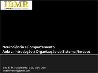 Neurociência e Comportamento I Aula 2: Introdução à Organização do Sistema Nervoso Billy E. M. Nascimento, BSc, MSc, DSc bnascimento@gmail.com 