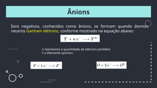 Íons negativos, conhecidos como ânions, se formam quando átomos
neutros Ganham elétrons, conforme mostrado na equação abaixo:
Ânions
n representa a quantidade de elétrons perdidos
Y o elemento químico
 