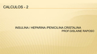 CALCULOS - 2
INSULINA / HEPARINA /PENICILINA CRISTALINA
PROF.GISLAINE RAPOSO
 