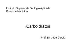 Instituto Superior de Teologia Aplicada 
Curso de Medicina 
Carboidratos 
Prof. Dr. João Garcia 
 