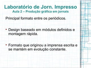 Laboratório de Jorn. Impresso
      Aula 2 – Produção gráfica em jornais

Principal formato entre os periódicos.


    Design baseado em módulos definidos e
    montagem rápida.


    Formato que originou a imprensa escrita e
    se mantém em evolução constante.
 