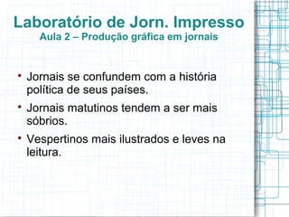 Laboratório de Jorn. Impresso
      Aula 2 – Produção gráfica em jornais



    Jornais se confundem com a história
    política de seus países.

    Jornais matutinos tendem a ser mais
    sóbrios.

    Vespertinos mais ilustrados e leves na
    leitura.
 