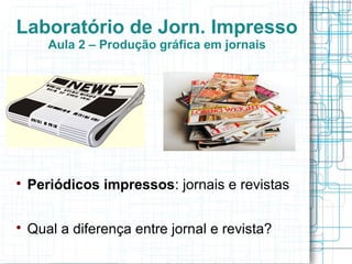 Laboratório de Jorn. Impresso
       Aula 2 – Produção gráfica em jornais





    Periódicos impressos: jornais e revistas


    Qual a diferença entre jornal e revista?
 