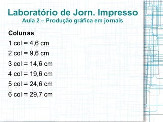 Laboratório de Jorn. Impresso
    Aula 2 – Produção gráfica em jornais

Colunas
1 col = 4,6 cm
2 col = 9,6 cm
3 col = 14,6 cm
4 col = 19,6 cm
5 col = 24,6 cm
6 col = 29,7 cm
 