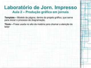 Laboratório de Jorn. Impresso
       Aula 2 – Produção gráfica em jornais
Template – Modelo de página, dentro do projeto gráfico, que serve
para iniciar o processo de diagramação.
Título – Frase usada no alto da matéria para chamar a atenção do
leitor
 
