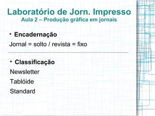 Laboratório de Jorn. Impresso
      Aula 2 – Produção gráfica em jornais


    Encadernação
Jornal = solto / revista = fixo


    Classificação
Newsletter
Tablóide
Standard
 