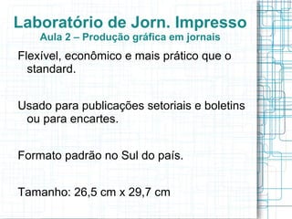 Laboratório de Jorn. Impresso
    Aula 2 – Produção gráfica em jornais
Flexível, econômico e mais prático que o
  standard.


Usado para publicações setoriais e boletins
 ou para encartes.


Formato padrão no Sul do país.


Tamanho: 26,5 cm x 29,7 cm
 