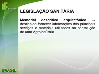 LEGISLAÇÃO SANITÁRIA
Memorial descritivo arquitetônico →
destina-se fornecer informações dos principais
serviços e materiais utilizados na construção
de uma Agroindústria.
 