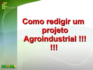 Como redigir umComo redigir um
projetoprojeto
Agroindustrial !!!Agroindustrial !!!
!!!!!!
 