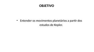 OBJETIVO
• Entender os movimentos planetários a partir dos
estudos de Kepler.
 