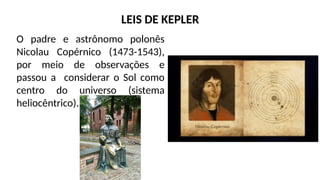 O padre e astrônomo polonês
Nicolau Copérnico (1473-1543),
por meio de observações e
passou a considerar o Sol como
centro do universo (sistema
heliocêntrico).
LEIS DE KEPLER
 