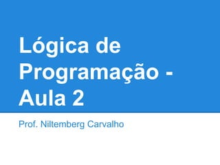 Lógica de
Programação -
Aula 2
Prof. Niltemberg Carvalho
 