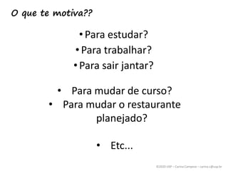 ©2020 USP – Carina Campese – carina.c@usp.br
O que te motiva??
•Para estudar?
•Para trabalhar?
•Para sair jantar?
• Para mudar de curso?
• Para mudar o restaurante
planejado?
• Etc...
 