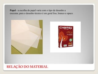 Papel - a escolha do papel varia com o tipo de desenho a
executar, para o desenho técnico é em geral liso, branco e opaco.
 