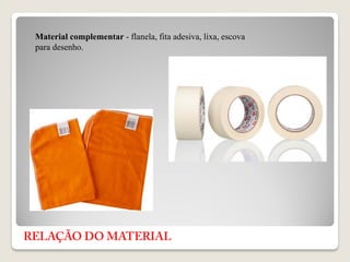 Material complementar - flanela, fita adesiva, lixa, escova
para desenho.
 