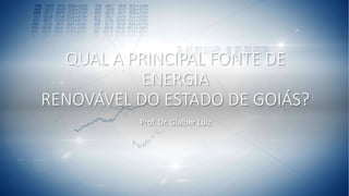 QUAL A PRINCIPAL FONTE DE
ENERGIA
RENOVÁVEL DO ESTADO DE GOIÁS?
Prof. Dr. Glalber Luiz
 