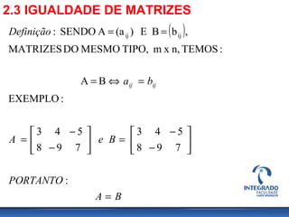 2.3 IGUALDADE DE MATRIZES
( )
BA
PORTANTO
BeA
ba
Definição
ijij
=






−
−
=





−
−
=
=⇔=
==
:
798
543
798
543
:EXEMPLO
BA
:TEMOSn,xmTIPO,MESMODOMATRIZES
,bBE)(aASENDO: ijij
 