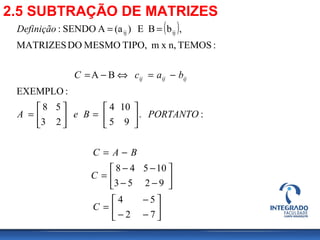 2.5 SUBTRAÇÃO DE MATRIZES
( )






−−
−
=






−−
−−
=
−=






=





=
−=⇔−=
==
72
54
9253
10548
:.
95
104
23
58
:EXEMPLO
BA
:TEMOSn,xmTIPO,MESMODOMATRIZES
,bBE)(aASENDO: ijij
C
C
BAC
PORTANTOBeA
bacC
Definição
ijijij
 