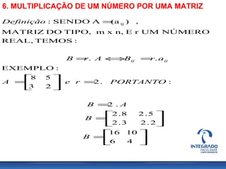 6. MULTIPLICAÇÃO DE UM NÚMERO POR UMA MATRIZ






=






=
=
=





=
=⇔=
=
46
1016
2.23.2
5.28.2
.2
:.2
23
58
:EXEMPLO
..
:TEMOSREAL,
NÚMEROr UMEn,xmTIPO,DOMATRIZ
,)(aASENDO: ij
B
B
AB
PORTANTOreA
arBArB
Definição
ijij
 
